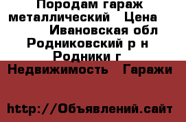 Породам гараж металлический › Цена ­ 50 000 - Ивановская обл., Родниковский р-н, Родники г. Недвижимость » Гаражи   